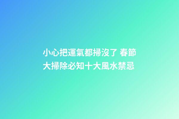 小心把運氣都掃沒了 春節大掃除必知十大風水禁忌
